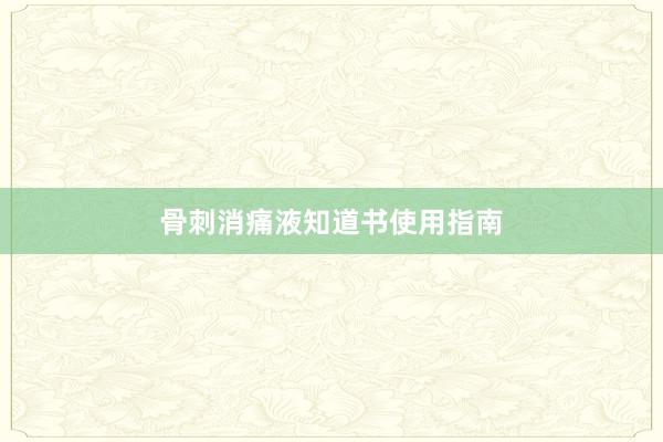 骨刺消痛液知道书使用指南