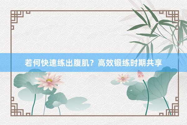 若何快速练出腹肌?高效锻练时期共享