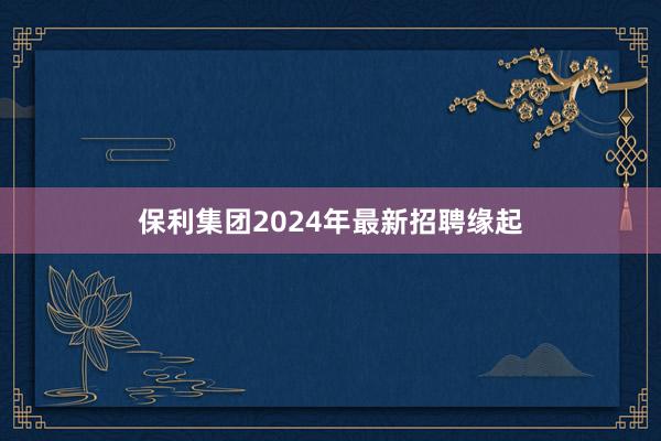 保利集团2024年最新招聘缘起