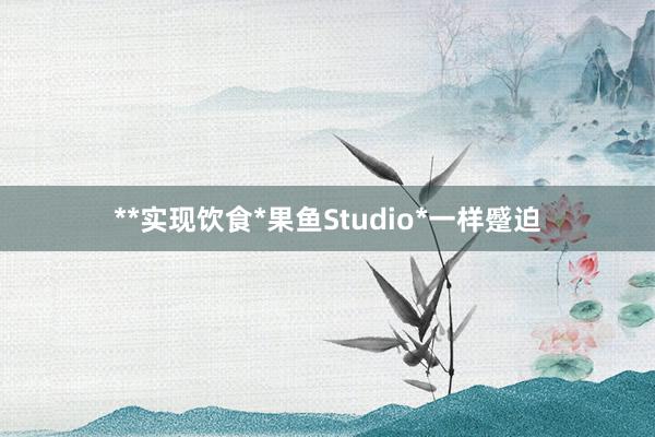 **实现饮食*果鱼Studio*一样蹙迫