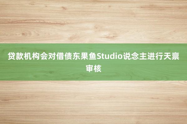 贷款机构会对借债东果鱼Studio说念主进行天禀审核