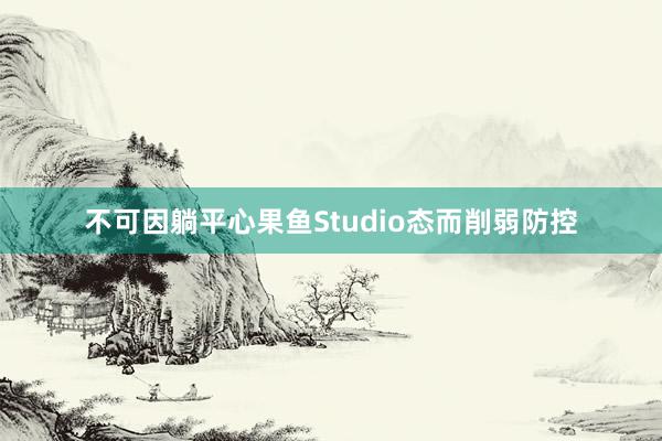 不可因躺平心果鱼Studio态而削弱防控
