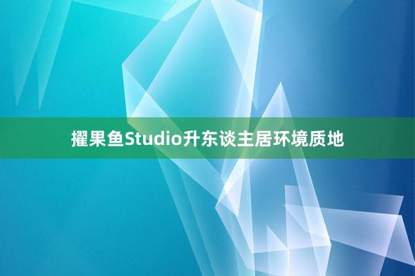 擢果鱼Studio升东谈主居环境质地