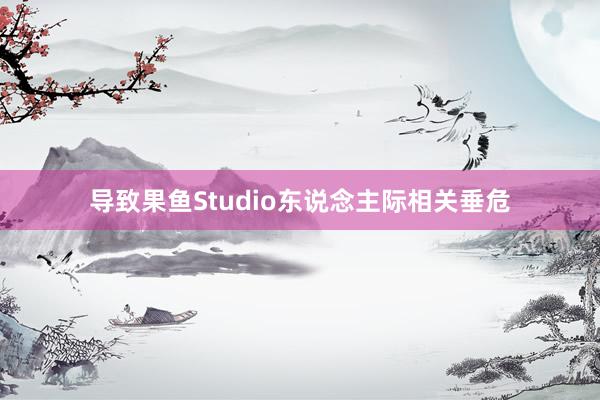 导致果鱼Studio东说念主际相关垂危