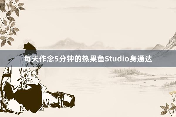 每天作念5分钟的热果鱼Studio身通达