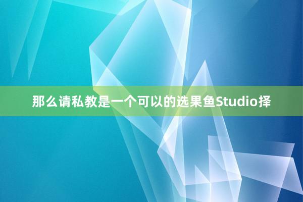 那么请私教是一个可以的选果鱼Studio择