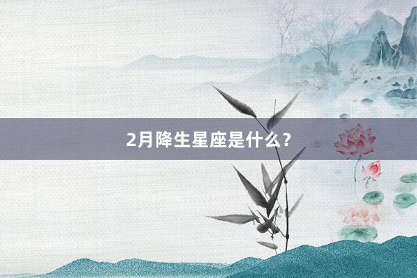 2月降生星座是什么？