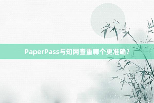 PaperPass与知网查重哪个更准确？