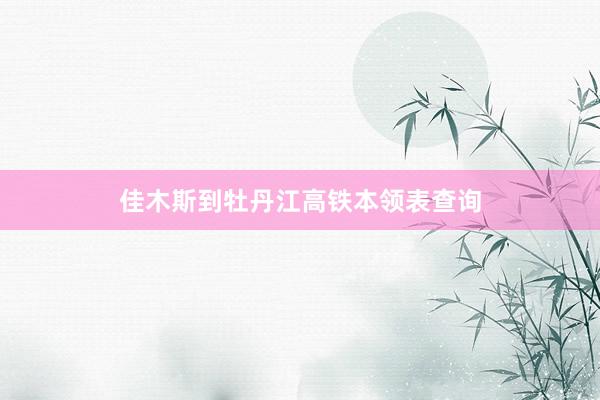 佳木斯到牡丹江高铁本领表查询