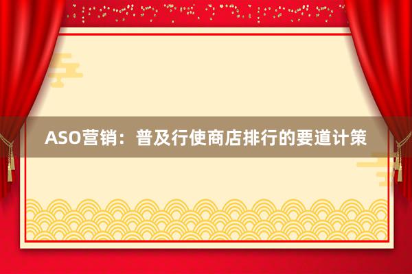 ASO营销：普及行使商店排行的要道计策