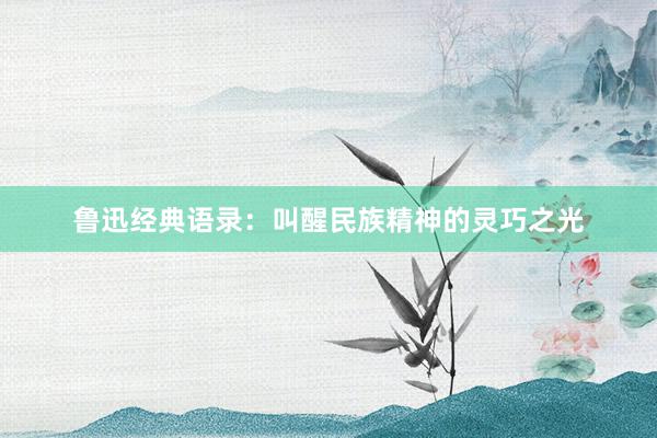 鲁迅经典语录：叫醒民族精神的灵巧之光